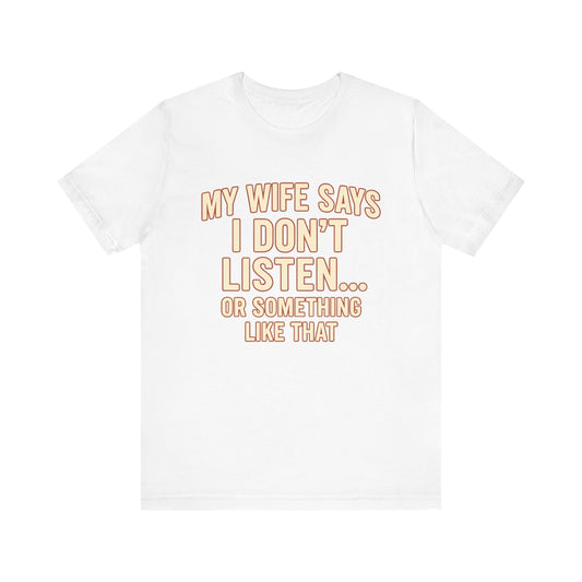 My Wife Says I Don't Listen (Or Something Like That) - Funny Husband Tee