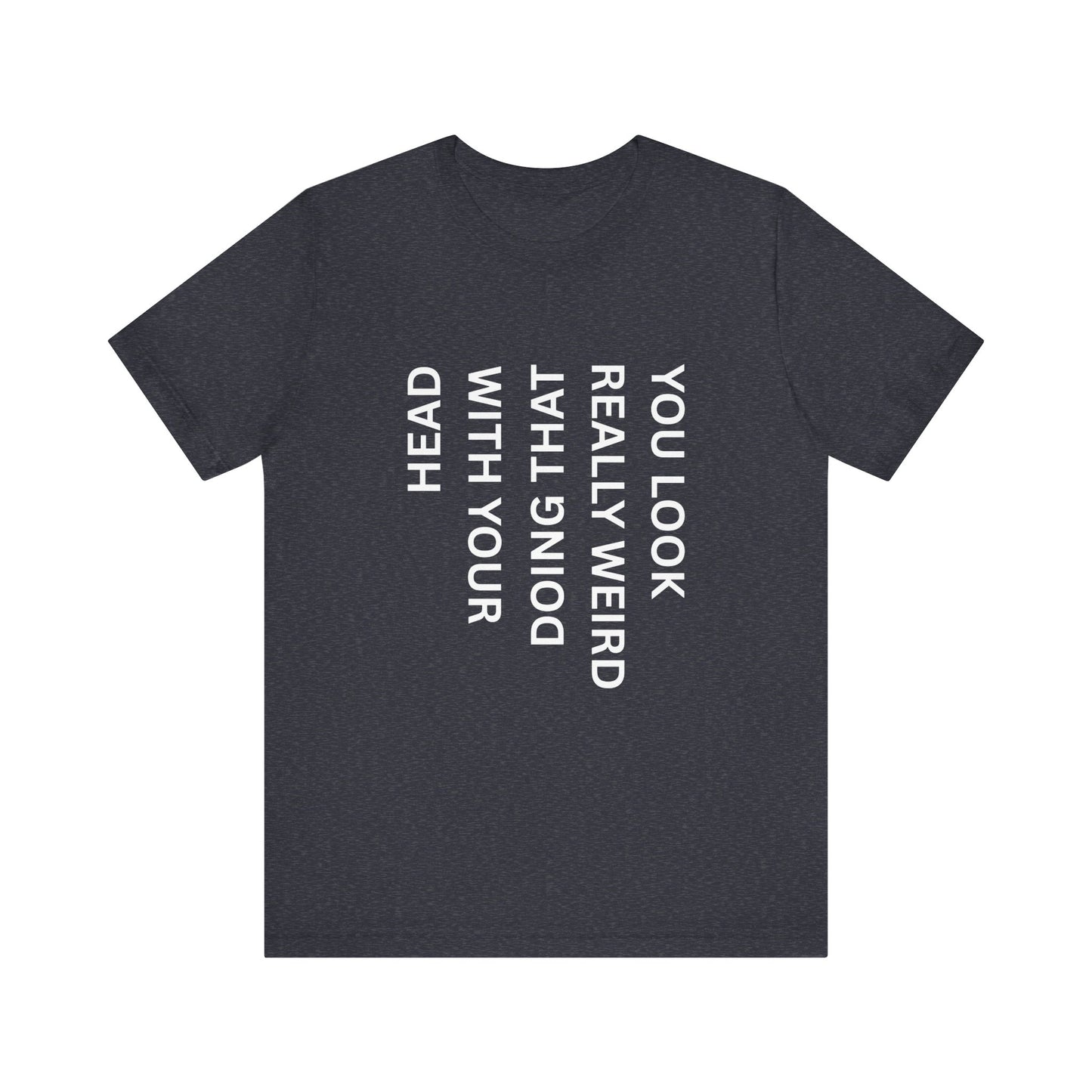 You Look Really Weird Doing That With Your Head Tee - Funny Observation Shirt