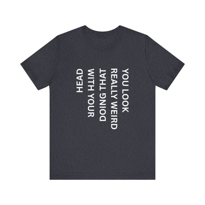 You Look Really Weird Doing That With Your Head Tee - Funny Observation Shirt