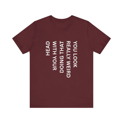 You Look Really Weird Doing That With Your Head Tee - Funny Observation Shirt
