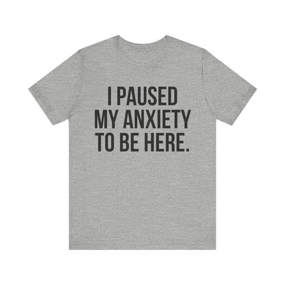 I Paused My Anxiety To Be Here - Mental Health Awareness Tee