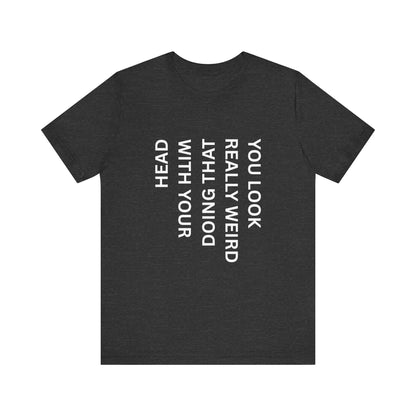 You Look Really Weird Doing That With Your Head Tee - Funny Observation Shirt