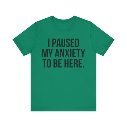 I Paused My Anxiety To Be Here - Mental Health Awareness Tee