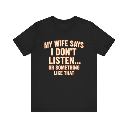 My Wife Says I Don't Listen (Or Something Like That) - Funny Husband Tee