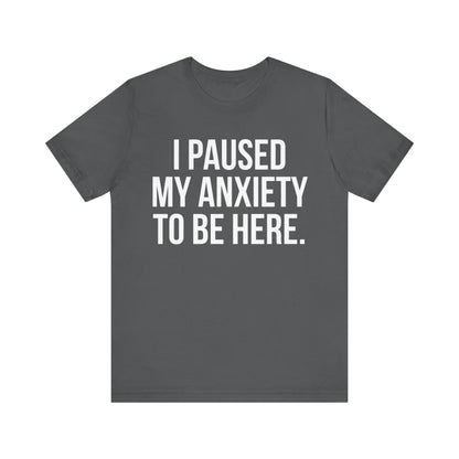 I Paused My Anxiety To Be Here - Mental Health Awareness Tee