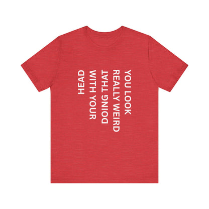 You Look Really Weird Doing That With Your Head Tee - Funny Observation Shirt