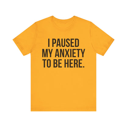 I Paused My Anxiety To Be Here - Mental Health Awareness Tee