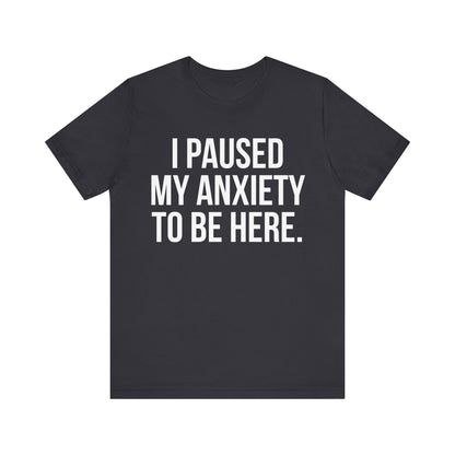 I Paused My Anxiety To Be Here - Mental Health Awareness Tee