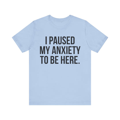 I Paused My Anxiety To Be Here - Mental Health Awareness Tee