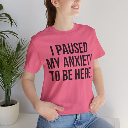 I Paused My Anxiety To Be Here - Mental Health Awareness Tee