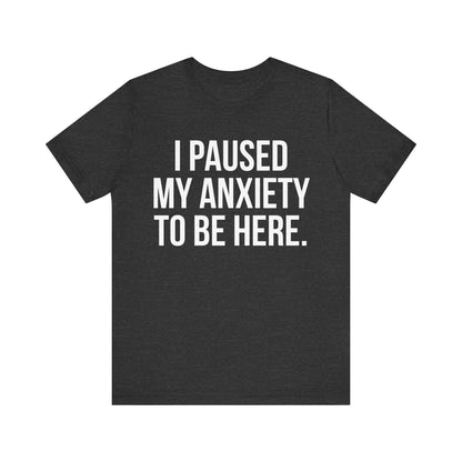 I Paused My Anxiety To Be Here - Mental Health Awareness Tee