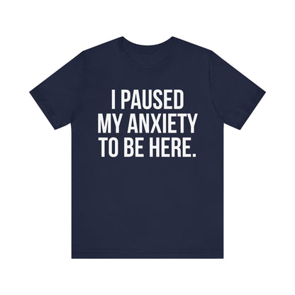 I Paused My Anxiety To Be Here - Mental Health Awareness Tee