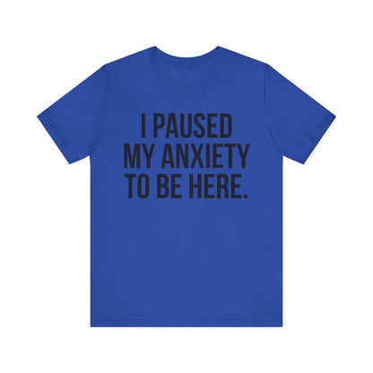 I Paused My Anxiety To Be Here - Mental Health Awareness Tee