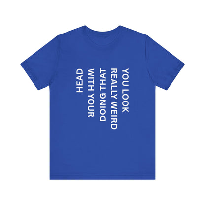 You Look Really Weird Doing That With Your Head Tee - Funny Observation Shirt