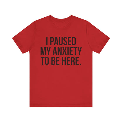 I Paused My Anxiety To Be Here - Mental Health Awareness Tee