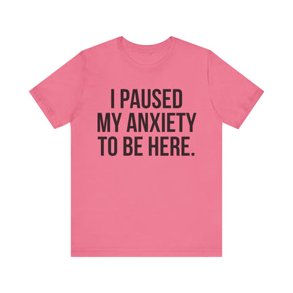 I Paused My Anxiety To Be Here - Mental Health Awareness Tee