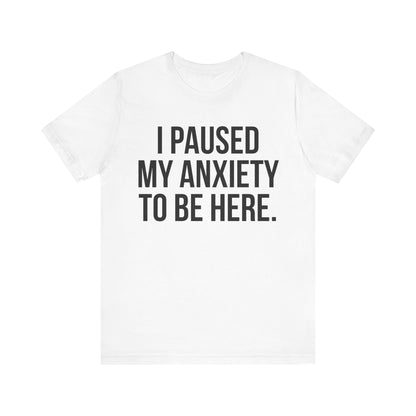 I Paused My Anxiety To Be Here - Mental Health Awareness Tee