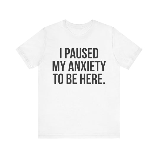 I Paused My Anxiety To Be Here - Mental Health Awareness Tee