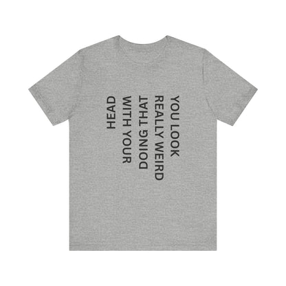 You Look Really Weird Doing That With Your Head Tee - Funny Observation Shirt