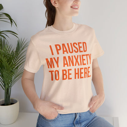 I Paused My Anxiety To Be Here - Mental Health Awareness Tee